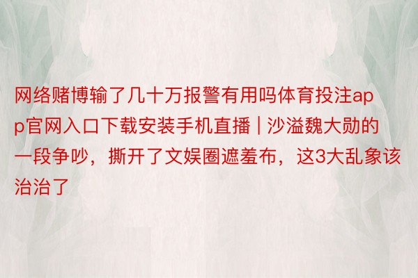 网络赌博输了几十万报警有用吗体育投注app官网入口下载安装手机直播 | 沙溢魏大勋的一段争吵，撕开了文娱圈遮羞布，这3大乱象该治治了