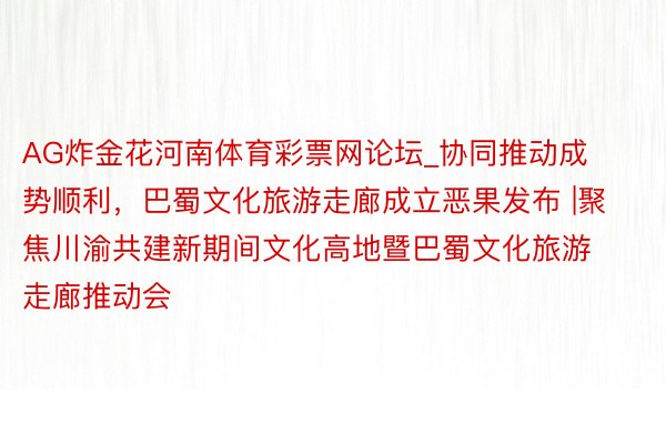 AG炸金花河南体育彩票网论坛_协同推动成势顺利，巴蜀文化旅游走廊成立恶果发布 |聚焦川渝共建新期间文化高地暨巴蜀文化旅游走廊推动会