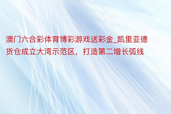 澳门六合彩体育博彩游戏送彩金_凯里亚德货仓成立大湾示范区，打造第二增长弧线