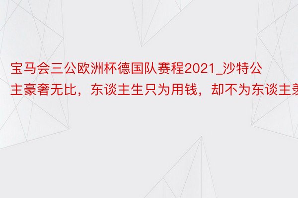 宝马会三公欧洲杯德国队赛程2021_沙特公主豪奢无比，东谈主生只为用钱，却不为东谈主羡