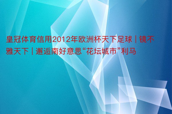 皇冠体育信用2012年欧洲杯天下足球 | 镜不雅天下 | 邂逅南好意思“花坛城市”利马