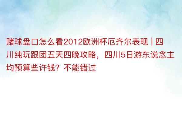 赌球盘口怎么看2012欧洲杯厄齐尔表现 | 四川纯玩跟团五天四晚攻略，四川5日游东说念主均预算些许钱？不能错过