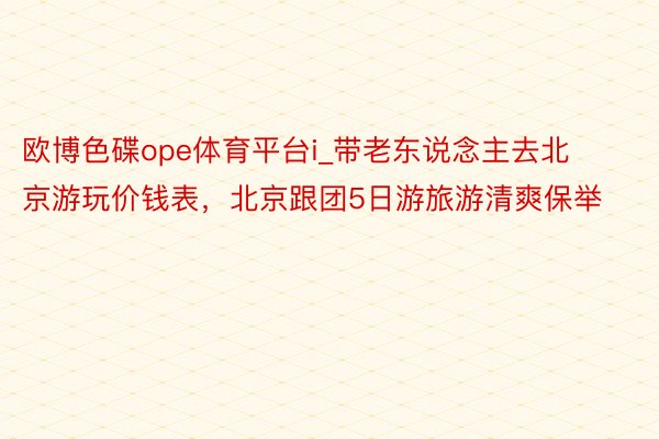 欧博色碟ope体育平台i_带老东说念主去北京游玩价钱表，北京跟团5日游旅游清爽保举