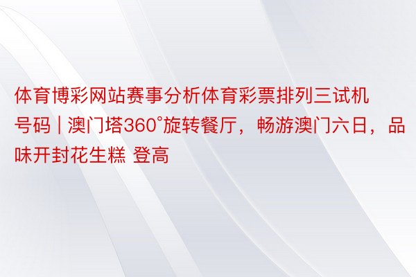 体育博彩网站赛事分析体育彩票排列三试机号码 | 澳门塔360°旋转餐厅，畅游澳门六日，品味开封花生糕 登高