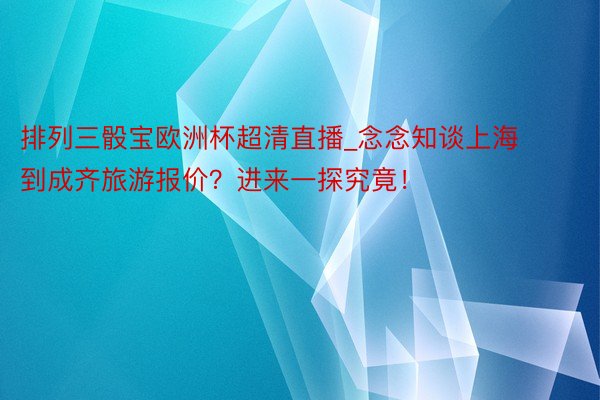 排列三骰宝欧洲杯超清直播_念念知谈上海到成齐旅游报价？进来一探究竟！