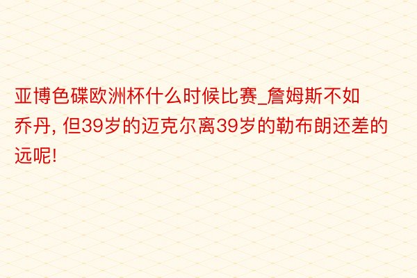 亚博色碟欧洲杯什么时候比赛_詹姆斯不如乔丹, 但39岁的迈克尔离39岁的勒布朗还差的远呢!