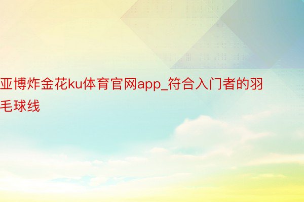 亚博炸金花ku体育官网app_符合入门者的羽毛球线