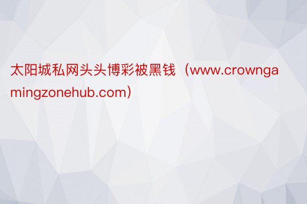 太阳城私网头头博彩被黑钱（www.crowngamingzonehub.com）