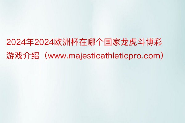 2024年2024欧洲杯在哪个国家龙虎斗博彩游戏介绍（www.majesticathleticpro.com）