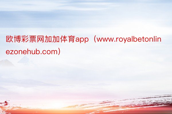 欧博彩票网加加体育app（www.royalbetonlinezonehub.com）