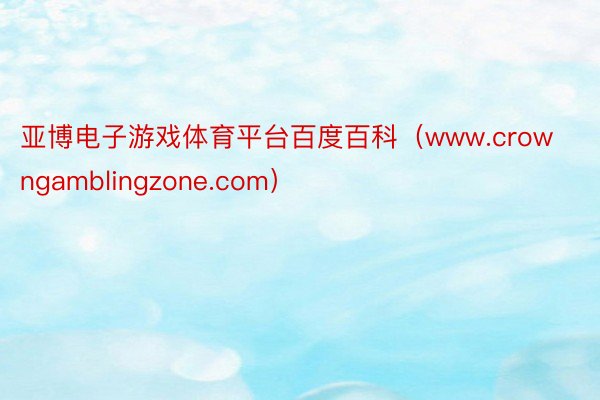 亚博电子游戏体育平台百度百科（www.crowngamblingzone.com）