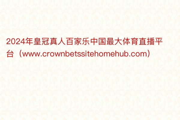 2024年皇冠真人百家乐中国最大体育直播平台（www.crownbetssitehomehub.com）