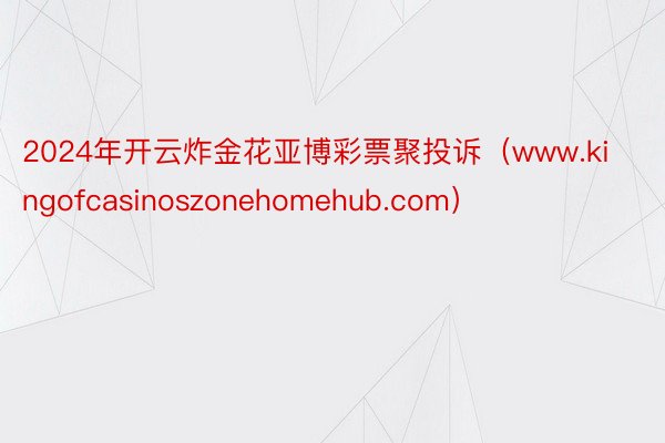 2024年开云炸金花亚博彩票聚投诉（www.kingofcasinoszonehomehub.com）