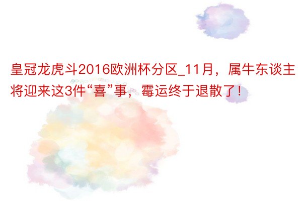 皇冠龙虎斗2016欧洲杯分区_11月，属牛东谈主将迎来这3件“喜”事，霉运终于退散了！