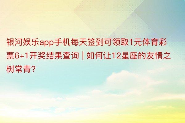 银河娱乐app手机每天签到可领取1元体育彩票6+1开奖结果查询 | 如何让12星座的友情之树常青?