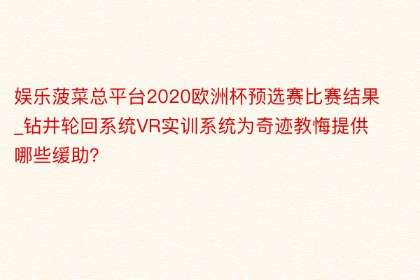 娱乐菠菜总平台2020欧洲杯预选赛比赛结果_钻井轮回系统VR实训系统为奇迹教悔提供哪些缓助？