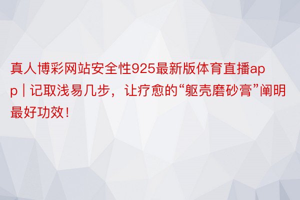 真人博彩网站安全性925最新版体育直播app | 记取浅易几步，让疗愈的“躯壳磨砂膏”阐明最好功效！