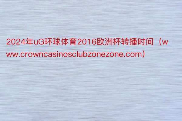 2024年uG环球体育2016欧洲杯转播时间（www.crowncasinosclubzonezone.com）