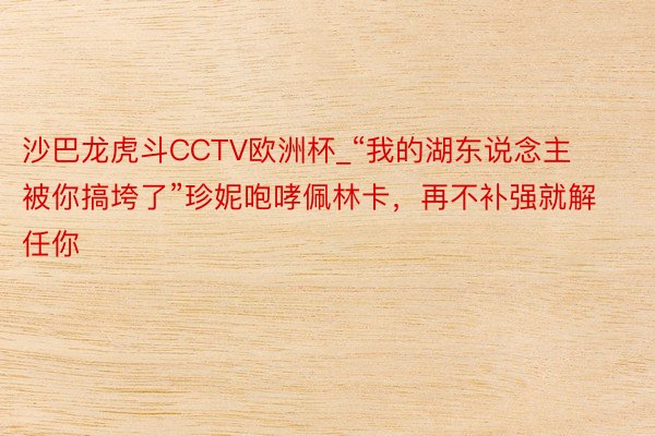 沙巴龙虎斗CCTV欧洲杯_“我的湖东说念主被你搞垮了”珍妮咆哮佩林卡，再不补强就解任你