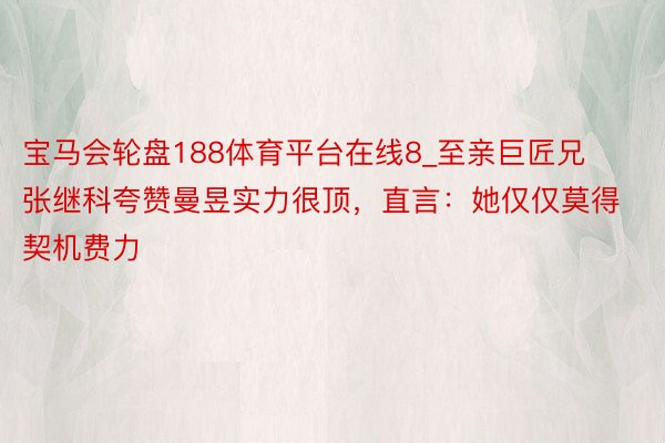 宝马会轮盘188体育平台在线8_至亲巨匠兄张继科夸赞曼昱实力很顶，直言：她仅仅莫得契机费力