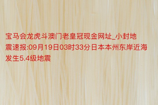 宝马会龙虎斗澳门老皇冠现金网址_小封地震速报:09月19日03时33分日本本州东岸近海发生5.4级地震