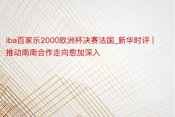 iba百家乐2000欧洲杯决赛法国_新华时评 | 推动南南合作走向愈加深入