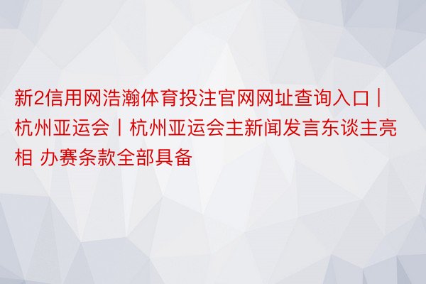 新2信用网浩瀚体育投注官网网址查询入口 | 杭州亚运会丨杭州亚运会主新闻发言东谈主亮相 办赛条款全部具备