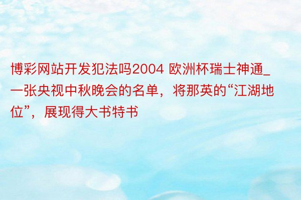 博彩网站开发犯法吗2004 欧洲杯瑞士神通_一张央视中秋晚会的名单，将那英的“江湖地位”，展现得大书特书