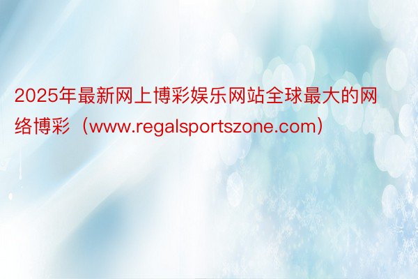 2025年最新网上博彩娱乐网站全球最大的网络博彩（www.regalsportszone.com）