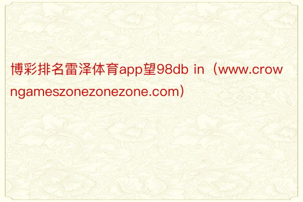 博彩排名雷泽体育app望98db in（www.crowngameszonezonezone.com）