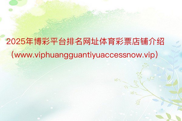 2025年博彩平台排名网址体育彩票店铺介绍（www.viphuangguantiyuaccessnow.vip）