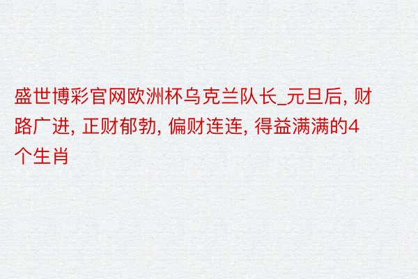 盛世博彩官网欧洲杯乌克兰队长_元旦后, 财路广进, 正财郁勃, 偏财连连, 得益满满的4个生肖