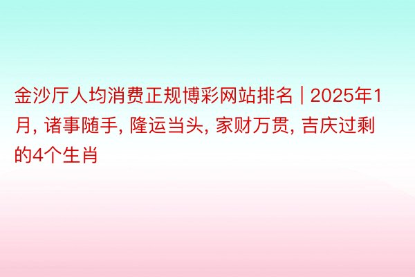 金沙厅人均消费正规博彩网站排名 | 2025年1月, 诸事随手, 隆运当头, 家财万贯, 吉庆过剩的4个生肖