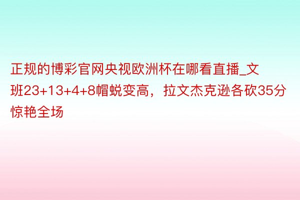 正规的博彩官网央视欧洲杯在哪看直播_文班23+13+4+8帽蜕变高，拉文杰克逊各砍35分惊艳全场