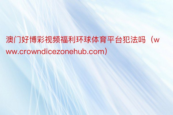 澳门好博彩视频福利环球体育平台犯法吗（www.crowndicezonehub.com）