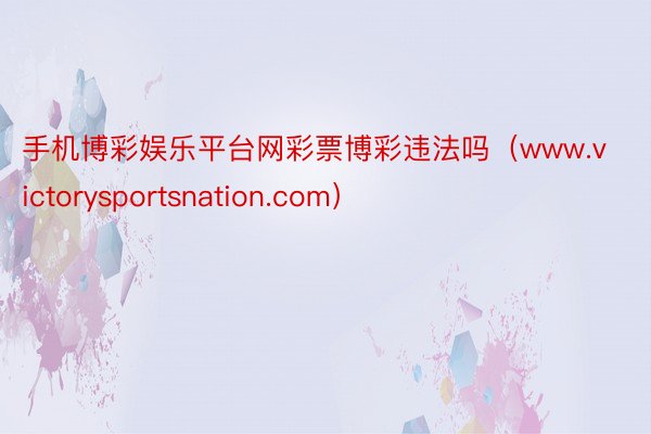 手机博彩娱乐平台网彩票博彩违法吗（www.victorysportsnation.com）