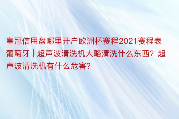 皇冠信用盘哪里开户欧洲杯赛程2021赛程表葡萄牙 | 超声波清洗机大略清洗什么东西？超声波清洗机有什么危害？