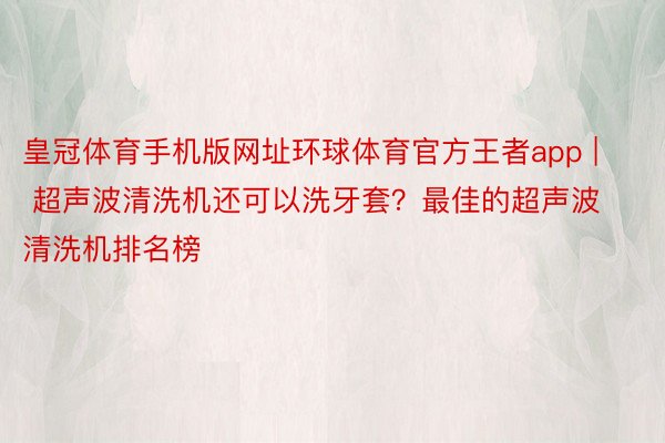 皇冠体育手机版网址环球体育官方王者app | 超声波清洗机还可以洗牙套？最佳的超声波清洗机排名榜