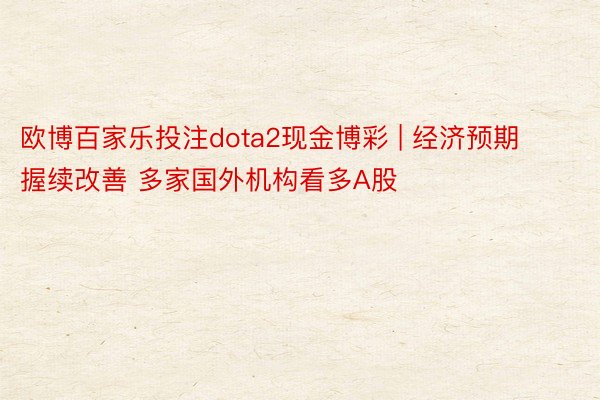 欧博百家乐投注dota2现金博彩 | 经济预期握续改善 多家国外机构看多A股