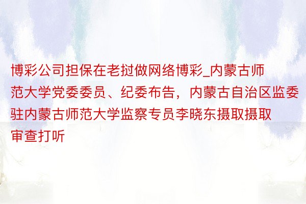 博彩公司担保在老挝做网络博彩_内蒙古师范大学党委委员、纪委布告，内蒙古自治区监委驻内蒙古师范大学监察专员李晓东摄取摄取审查打听