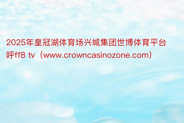 2025年皇冠湖体育场兴城集团世博体育平台呼ff8 tv（www.crowncasinozone.com）