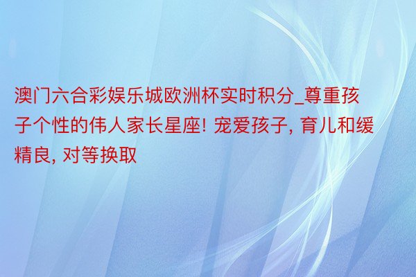 澳门六合彩娱乐城欧洲杯实时积分_尊重孩子个性的伟人家长星座! 宠爱孩子, 育儿和缓精良, 对等换取