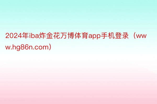 2024年iba炸金花万博体育app手机登录(www.hg86n.com)
